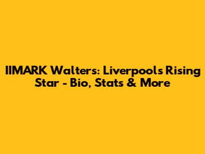 IIMARK Walters: Liverpool's Rising Star - Bio, Stats & More