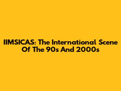 IIMSICAS: The International Scene Of The 90s And 2000s