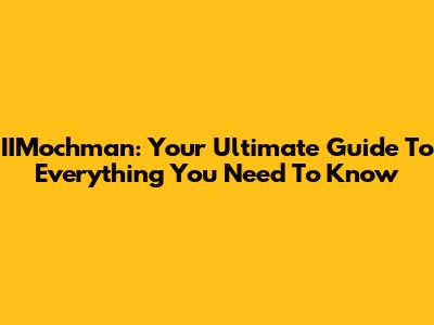 IIMochman: Your Ultimate Guide To Everything You Need To Know