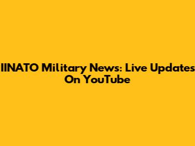 IINATO Military News: Live Updates On YouTube