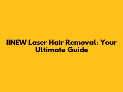 IINEW Laser Hair Removal: Your Ultimate Guide
