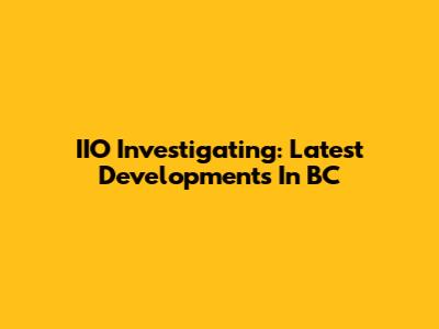 IIO Investigating: Latest Developments In BC