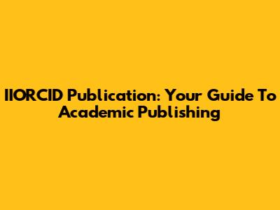 IIORCID Publication: Your Guide To Academic Publishing