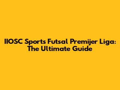 IIOSC Sports Futsal Premijer Liga: The Ultimate Guide