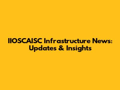 IIOSCAISC Infrastructure News: Updates & Insights