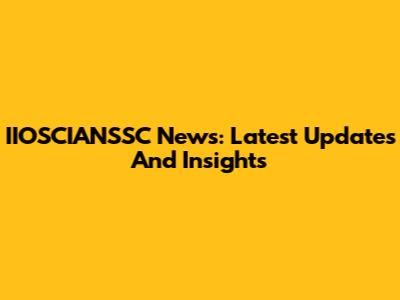 IIOSCIANSSC News: Latest Updates And Insights