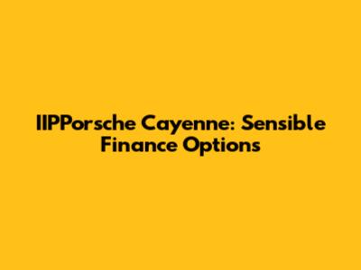 IIPPorsche Cayenne: Sensible Finance Options