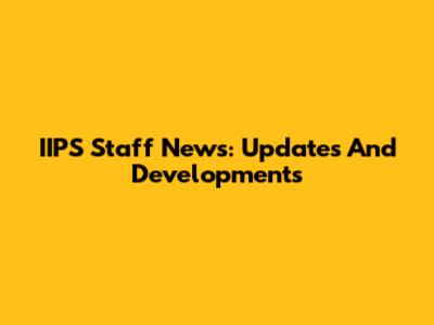 IIPS Staff News: Updates And Developments