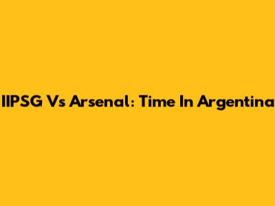 IIPSG Vs Arsenal: Time In Argentina