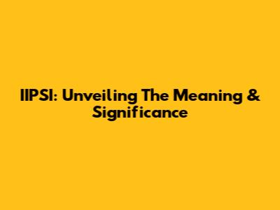 IIPSI: Unveiling The Meaning & Significance