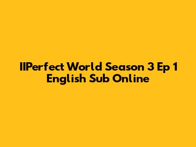 IIPerfect World Season 3 Ep 1 English Sub Online