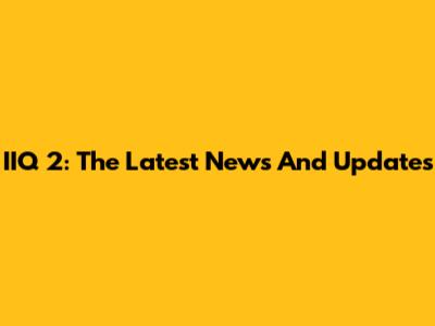 IIQ 2: The Latest News And Updates
