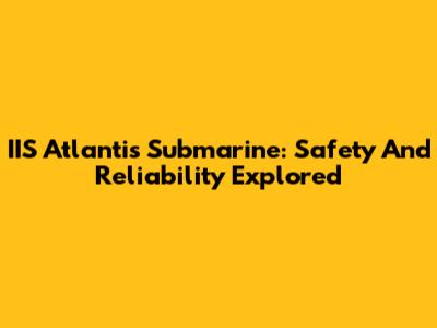 IIS Atlantis Submarine: Safety And Reliability Explored
