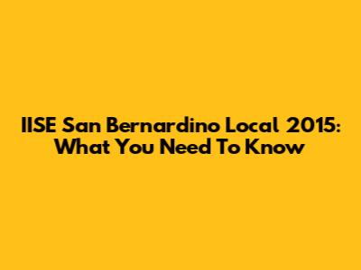 IISE San Bernardino Local 2015: What You Need To Know