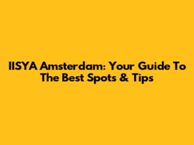 IISYA Amsterdam: Your Guide To The Best Spots & Tips