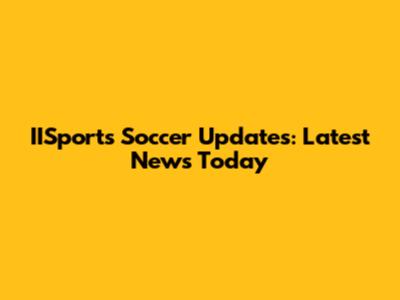 IISports Soccer Updates: Latest News Today