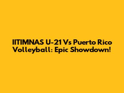IITIMNAS U-21 Vs Puerto Rico Volleyball: Epic Showdown!