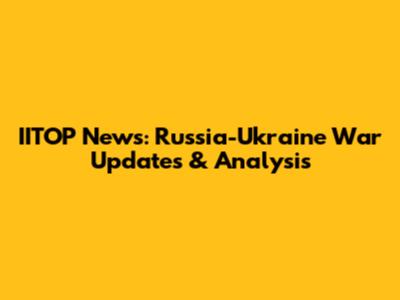 IITOP News: Russia-Ukraine War Updates & Analysis
