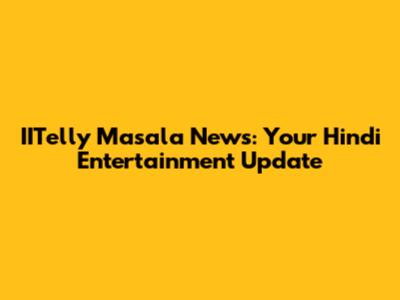 IITelly Masala News: Your Hindi Entertainment Update