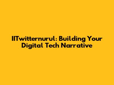 IITwitternurul: Building Your Digital Tech Narrative