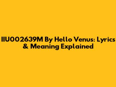 IIU002639M By Hello Venus: Lyrics & Meaning Explained