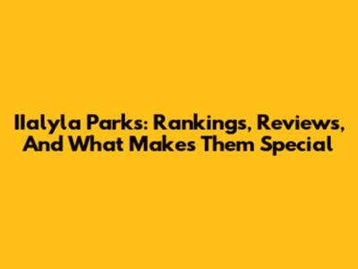 IIalyla Parks: Rankings, Reviews, And What Makes Them Special