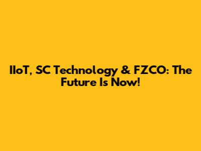 IIoT, SC Technology & FZCO: The Future Is Now!