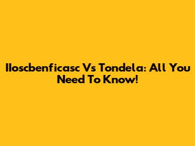 IIoscbenficasc Vs Tondela: All You Need To Know!