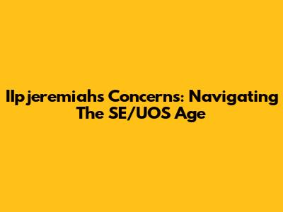 IIpjeremiah's Concerns: Navigating The SE/UOS Age