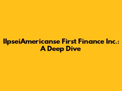 IIpseiAmericanse First Finance Inc.: A Deep Dive