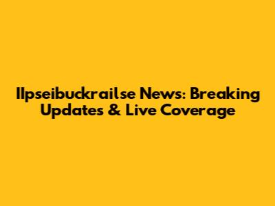 IIpseibuckrailse News: Breaking Updates & Live Coverage