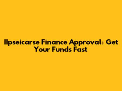 IIpseicarse Finance Approval: Get Your Funds Fast