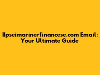 IIpseimarinerfinancese.com Email: Your Ultimate Guide