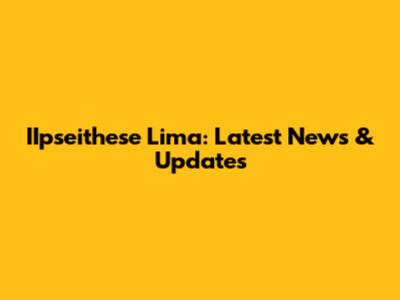 IIpseithese Lima: Latest News & Updates