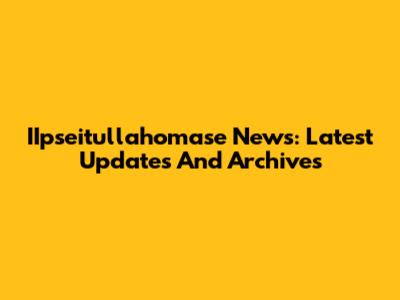 IIpseitullahomase News: Latest Updates And Archives