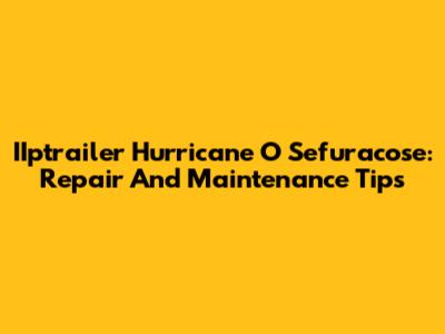 IIptrailer Hurricane O Sefuracose: Repair And Maintenance Tips
