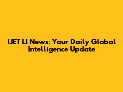 IJET LI News: Your Daily Global Intelligence Update