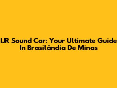 IJR Sound Car: Your Ultimate Guide In Brasilândia De Minas