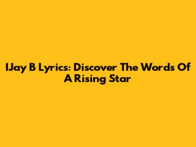 IJay B Lyrics: Discover The Words Of A Rising Star