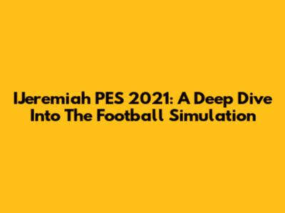 IJeremiah PES 2021: A Deep Dive Into The Football Simulation