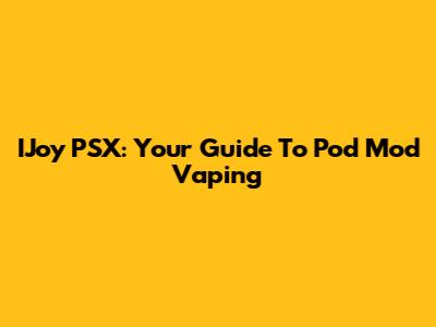 IJoy PSX: Your Guide To Pod Mod Vaping