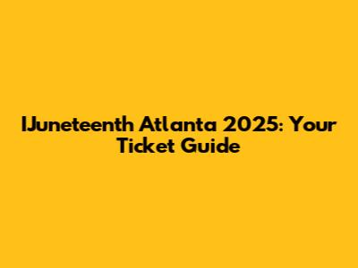 IJuneteenth Atlanta 2025: Your Ticket Guide