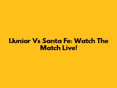 IJunior Vs Santa Fe: Watch The Match Live!
