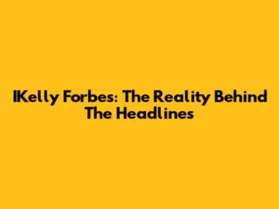IKelly Forbes: The Reality Behind The Headlines