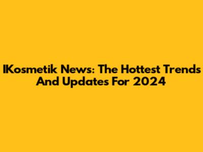 IKosmetik News: The Hottest Trends And Updates For 2024