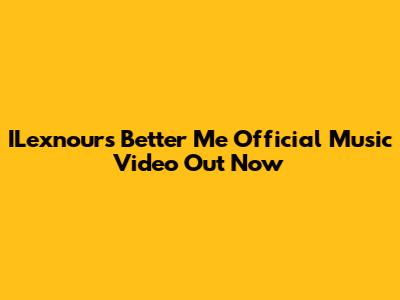 ILexnour's "Better Me" Official Music Video Out Now