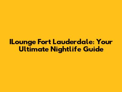 ILounge Fort Lauderdale: Your Ultimate Nightlife Guide