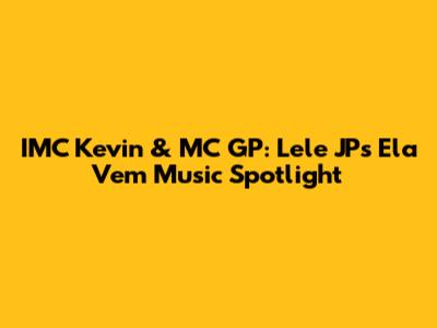 IMC Kevin & MC GP: Lele JP's 'Ela Vem' Music Spotlight