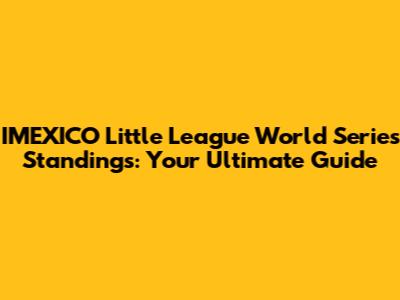 IMEXICO Little League World Series Standings: Your Ultimate Guide