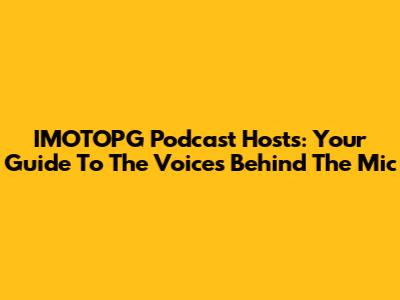 IMOTOPG Podcast Hosts: Your Guide To The Voices Behind The Mic